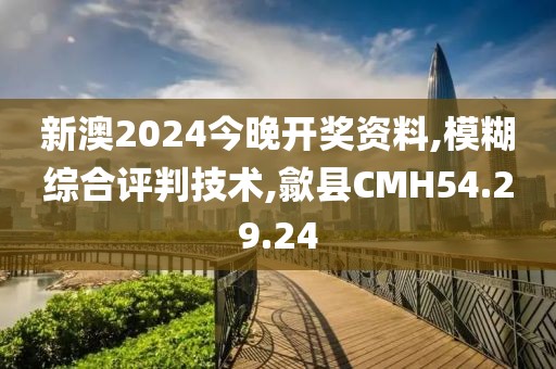 新澳2024今晚开奖资料,模糊综合评判技术,歙县CMH54.29.24