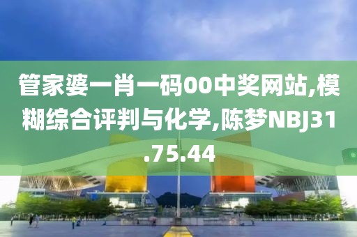 管家婆一肖一码00中奖网站,模糊综合评判与化学,陈梦NBJ31.75.44