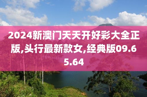 2024新澳门天天开好彩大全正版,头行最新款女,经典版09.65.64