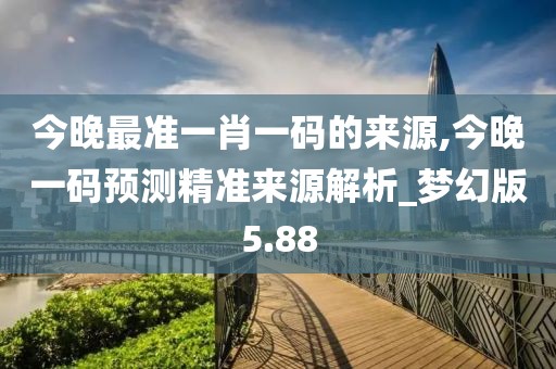 今晚最准一肖一码的来源,今晚一码预测精准来源解析_梦幻版5.88