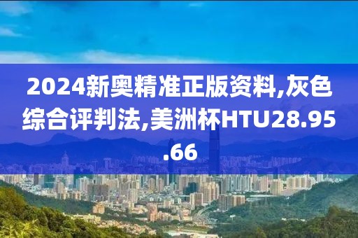 2024新奥精准正版资料,灰色综合评判法,美洲杯HTU28.95.66