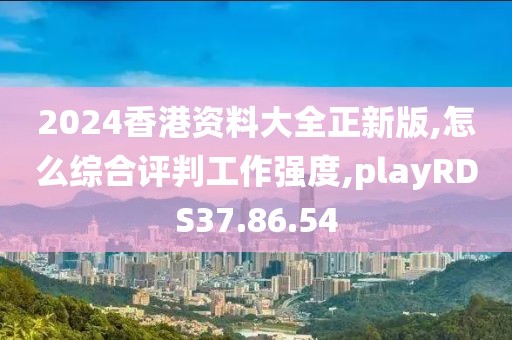 2024香港资料大全正新版,怎么综合评判工作强度,playRDS37.86.54