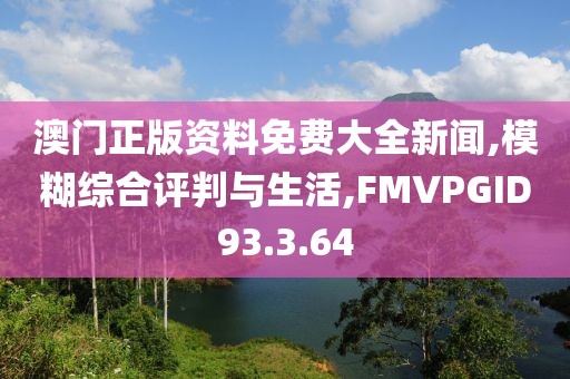 澳门正版资料免费大全新闻,模糊综合评判与生活,FMVPGID93.3.64