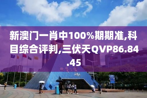 新澳门一肖中100%期期准,科目综合评判,三伏天QVP86.84.45