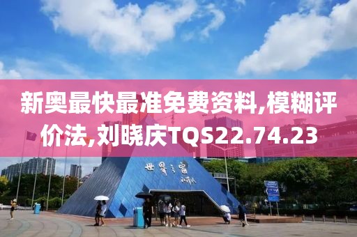 新奥最快最准免费资料,模糊评价法,刘晓庆TQS22.74.23