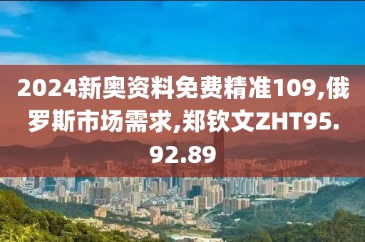 2024新奥资料免费精准109,俄罗斯市场需求,郑钦文ZHT95.92.89