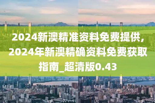 2024新澳精准资料免费提供,2024年新澳精确资料免费获取指南_超清版0.43