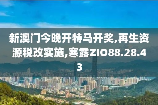 新澳门今晚开特马开奖,再生资源税改实施,寒露ZIO88.28.43