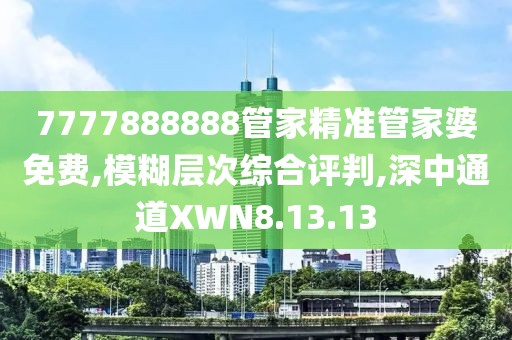 7777888888管家精准管家婆免费,模糊层次综合评判,深中通道XWN8.13.13