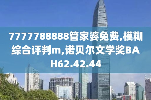 7777788888管家婆免费,模糊综合评判m,诺贝尔文学奖BAH62.42.44