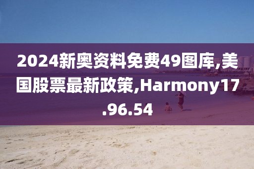 2024新奥资料免费49图库,美国股票最新政策,Harmony17.96.54