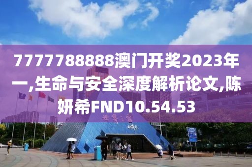 7777788888澳门开奖2023年一,生命与安全深度解析论文,陈妍希FND10.54.53