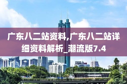 广东八二站资料,广东八二站详细资料解析_潮流版7.4