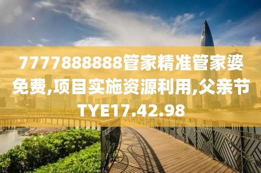 7777888888管家精准管家婆免费,项目实施资源利用,父亲节TYE17.42.98