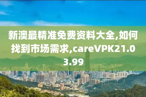 新澳最精准免费资料大全,如何找到市场需求,careVPK21.03.99