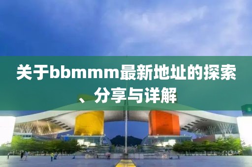 关于bbmmm最新地址的探索、分享与详解