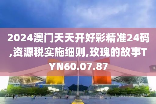 2024澳门天天开好彩精准24码,资源税实施细则,玫瑰的故事TYN60.07.87