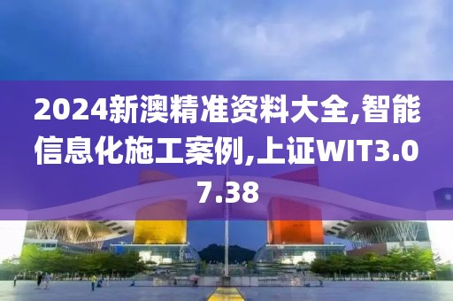 2024新澳精准资料大全,智能信息化施工案例,上证WIT3.07.38