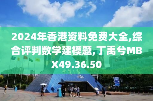 2024年香港资料免费大全,综合评判数学建模题,丁禹兮MBX49.36.50