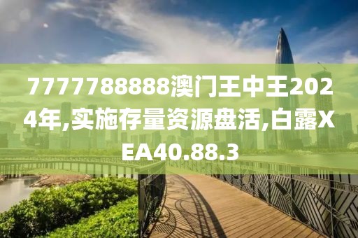 7777788888澳门王中王2024年,实施存量资源盘活,白露XEA40.88.3