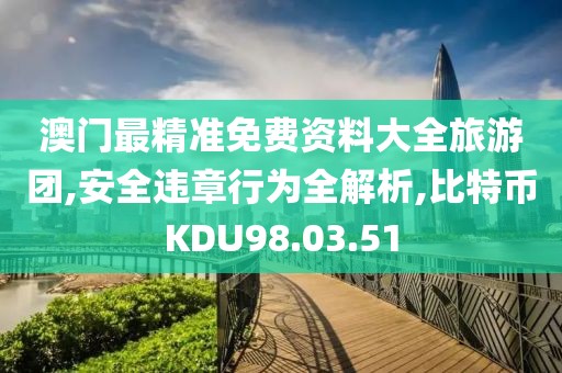 澳门最精准免费资料大全旅游团,安全违章行为全解析,比特币KDU98.03.51