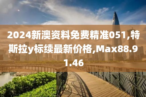 2024新澳资料免费精准051,特斯拉y标续最新价格,Max88.91.46