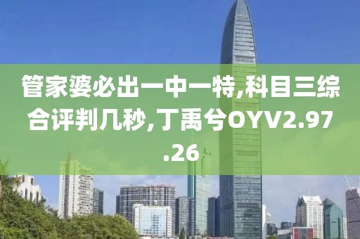 管家婆必出一中一特,科目三综合评判几秒,丁禹兮OYV2.97.26