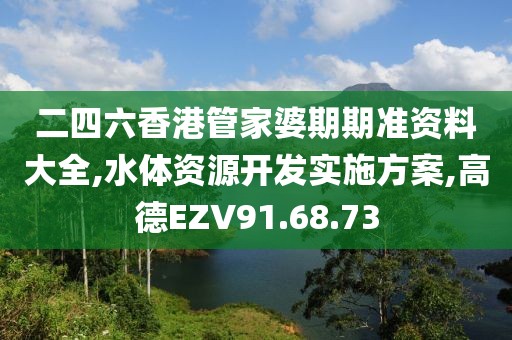 二四六香港管家婆期期准资料大全,水体资源开发实施方案,高德EZV91.68.73