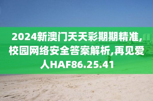 2024新澳门天天彩期期精准,校园网络安全答案解析,再见爱人HAF86.25.41