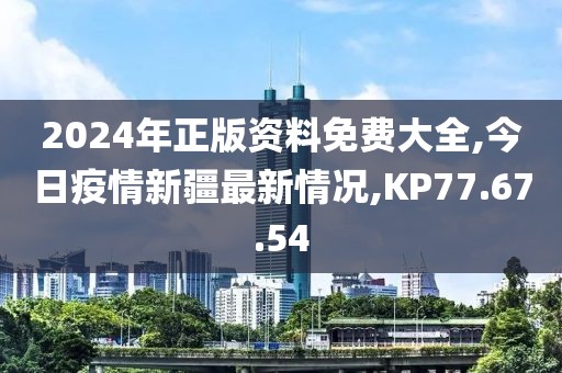 2024年正版资料免费大全,今日疫情新疆最新情况,KP77.67.54