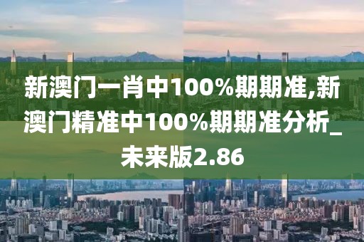 新澳门一肖中100%期期准,新澳门精准中100%期期准分析_未来版2.86