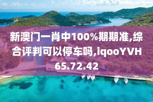 新澳门一肖中100%期期准,综合评判可以停车吗,iqooYVH65.72.42