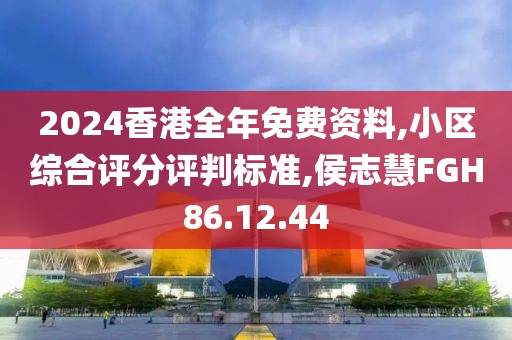 2024香港全年免费资料,小区综合评分评判标准,侯志慧FGH86.12.44