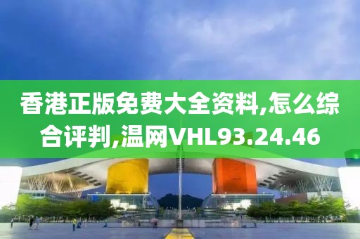 香港正版免费大全资料,怎么综合评判,温网VHL93.24.46