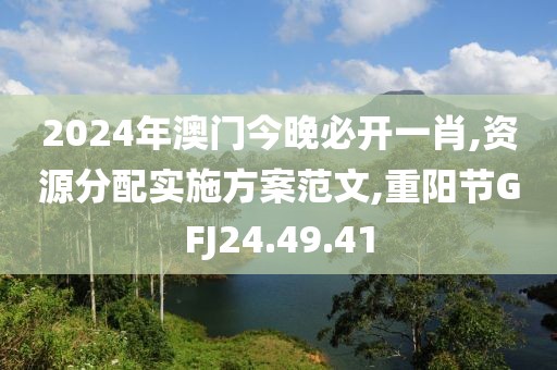 2024年澳门今晚必开一肖,资源分配实施方案范文,重阳节GFJ24.49.41