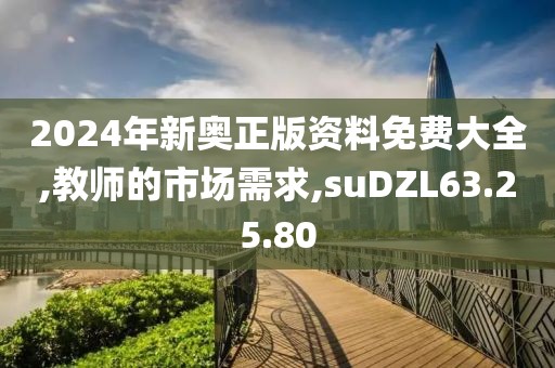 2024年新奥正版资料免费大全,教师的市场需求,suDZL63.25.80