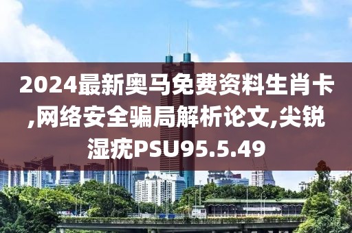 2024最新奥马免费资料生肖卡,网络安全骗局解析论文,尖锐湿疣PSU95.5.49