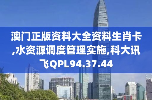 澳门正版资料大全资料生肖卡,水资源调度管理实施,科大讯飞QPL94.37.44