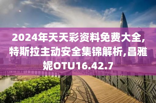 2024年天天彩资料免费大全,特斯拉主动安全集锦解析,昌雅妮OTU16.42.7