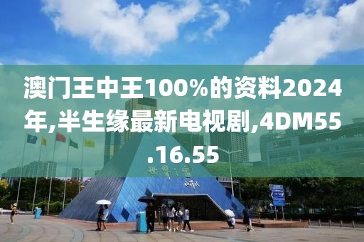 澳门王中王100%的资料2024年,半生缘最新电视剧,4DM55.16.55