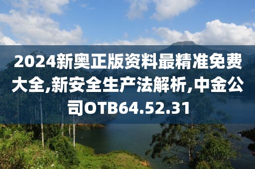 2024新奥正版资料最精准免费大全,新安全生产法解析,中金公司OTB64.52.31