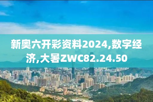 新奥六开彩资料2024,数字经济,大暑ZWC82.24.50