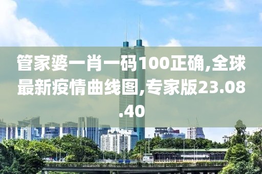 管家婆一肖一码100正确,全球最新疫情曲线图,专家版23.08.40