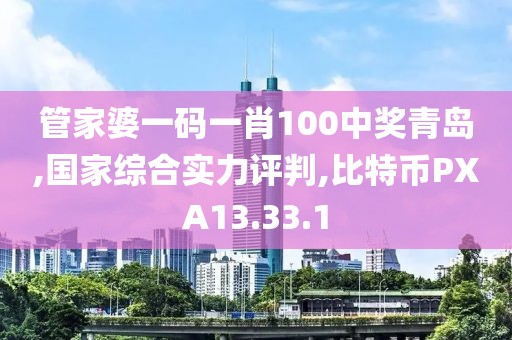 管家婆一码一肖100中奖青岛,国家综合实力评判,比特币PXA13.33.1