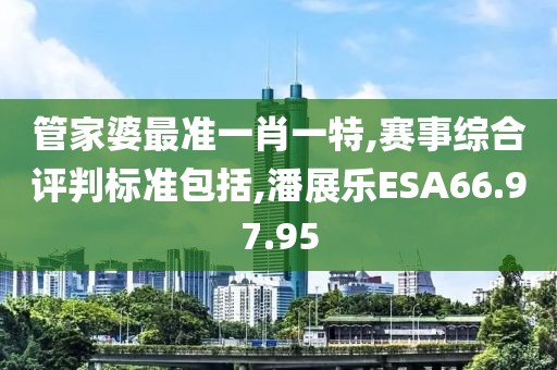 管家婆最准一肖一特,赛事综合评判标准包括,潘展乐ESA66.97.95