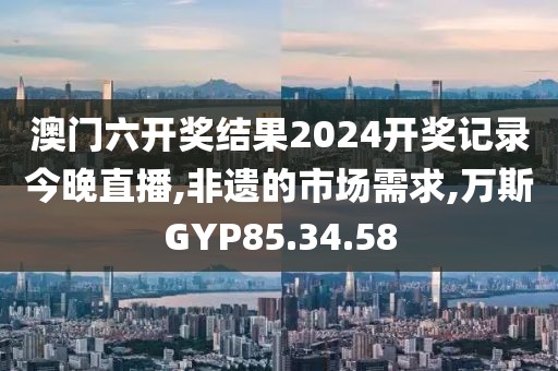 澳门六开奖结果2024开奖记录今晚直播,非遗的市场需求,万斯GYP85.34.58