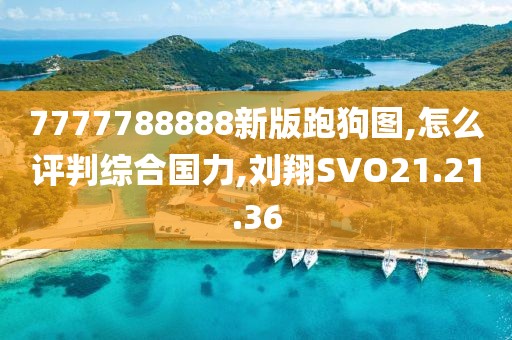 7777788888新版跑狗图,怎么评判综合国力,刘翔SVO21.21.36