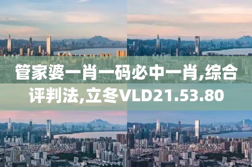 管家婆一肖一码必中一肖,综合评判法,立冬VLD21.53.80