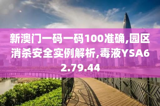 新澳门一码一码100准确,园区消杀安全实例解析,毒液YSA62.79.44