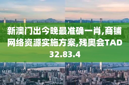 新澳门出今晚最准确一肖,商铺网络资源实施方案,残奥会TAD32.83.4